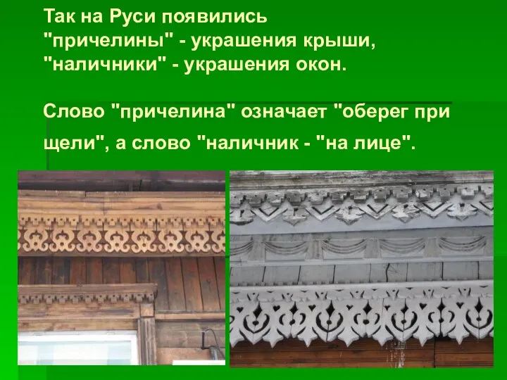 Так на Руси появились "причелины" - украшения крыши, "наличники" - украшения окон. Слово