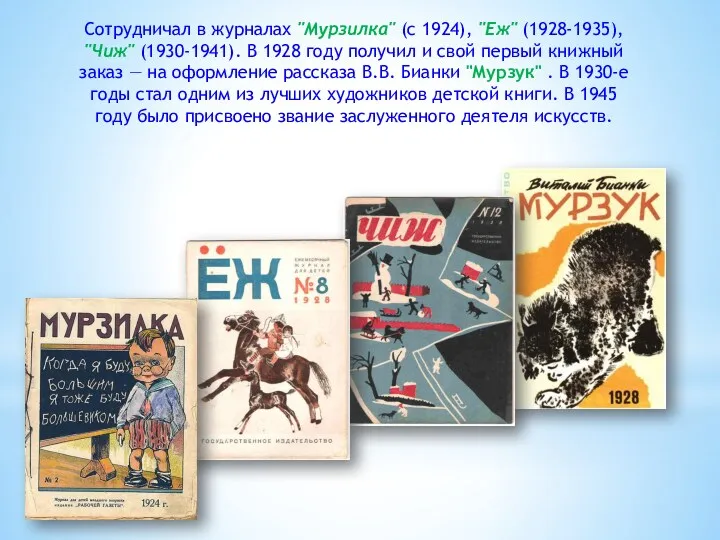 Сотрудничал в журналах "Мурзилка" (с 1924), "Еж" (1928-1935), "Чиж" (1930-1941). В 1928 году