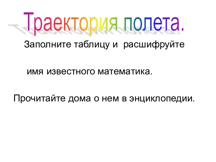 Заполните таблицу и расшифруйте имя известного математика. Прочитайте дома о нем в энциклопедии. Траектория полета.