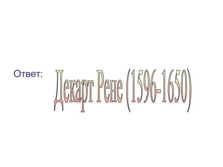 Ответ: Декарт Рене (1596-1650)