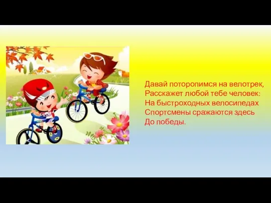 Давай поторопимся на велотрек, Расскажет любой тебе человек: На быстроходных велосипедах Спортсмены сражаются здесь До победы.