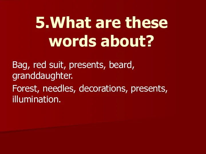 5.What are these words about? Bag, red suit, presents, beard, granddaughter. Forest, needles, decorations, presents, illumination.