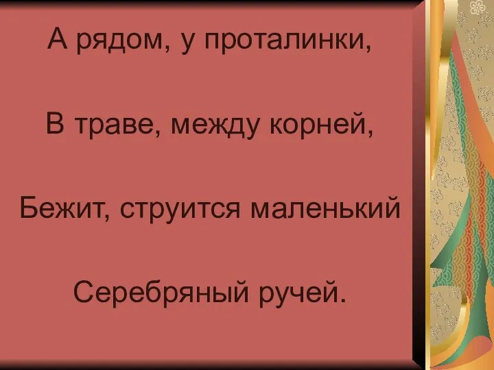 А рядом, у проталинки, В траве, между корней, Бежит, струится маленький Серебряный ручей.