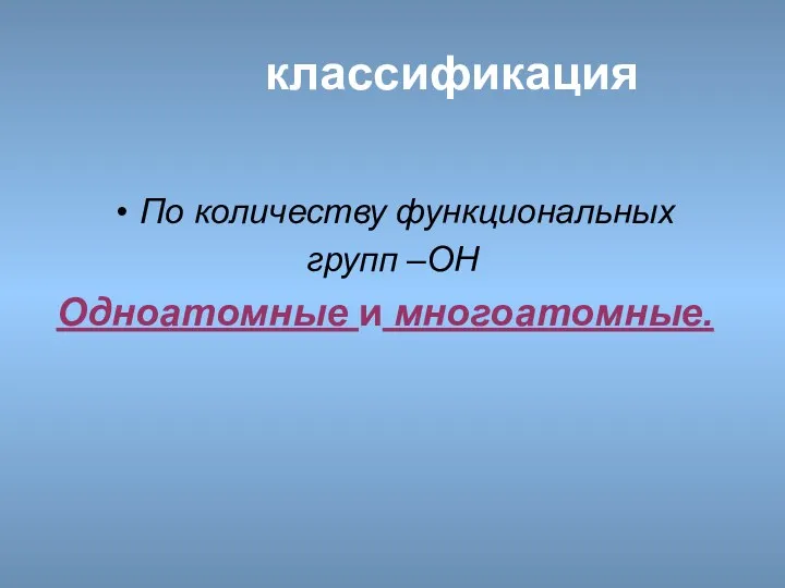 классификация По количеству функциональных групп –ОН Одноатомные и многоатомные.