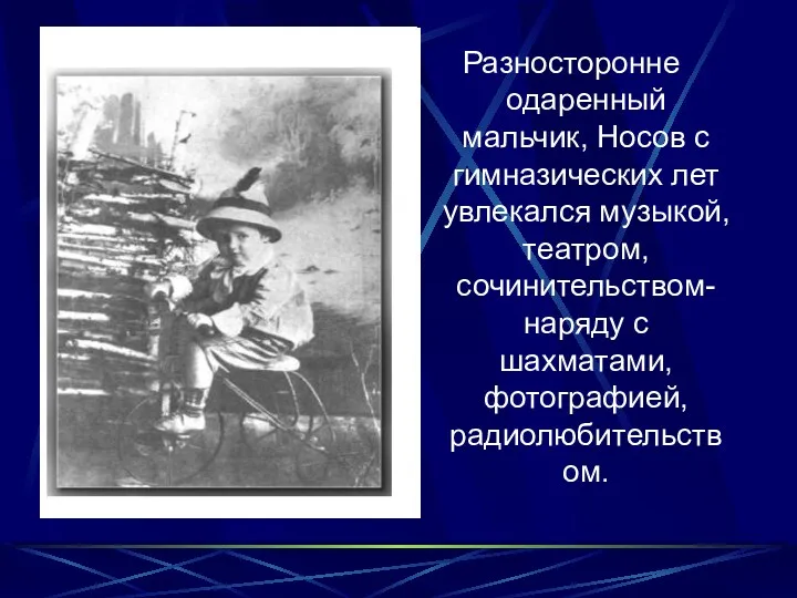 Разносторонне одаренный мальчик, Носов с гимназических лет увлекался музыкой, театром, сочинительством- наряду с шахматами, фотографией, радиолюбительством.