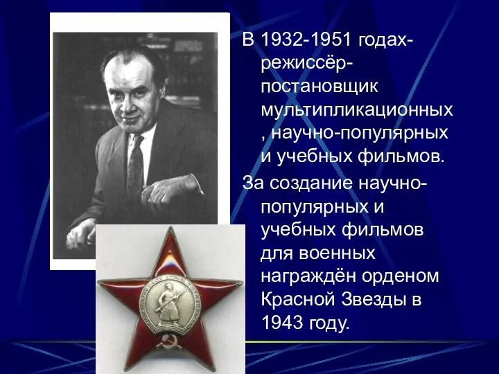 В 1932-1951 годах-режиссёр-постановщик мультипликационных, научно-популярных и учебных фильмов. За создание научно-популярных и учебных