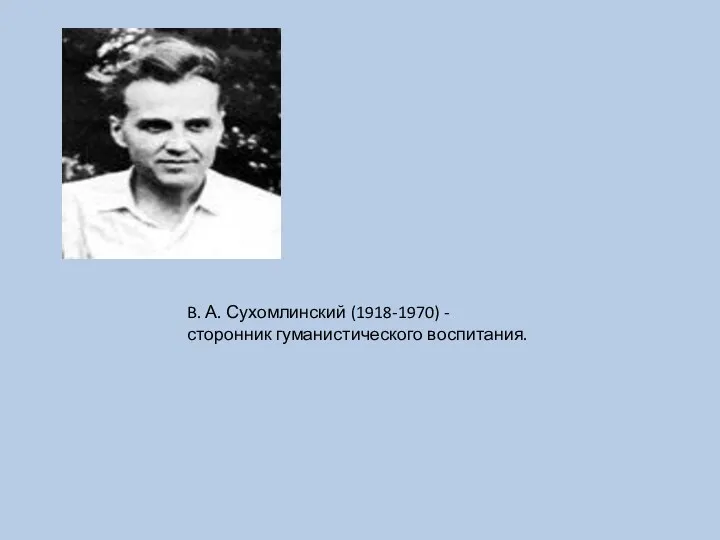 B. А. Сухомлинский (1918-1970) - сторонник гуманистического воспитания.