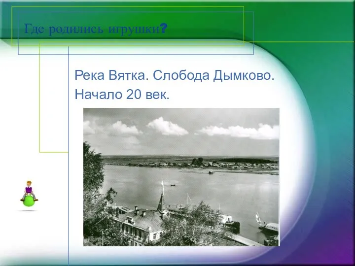 Где родились игрушки? Река Вятка. Слобода Дымково. Начало 20 век.