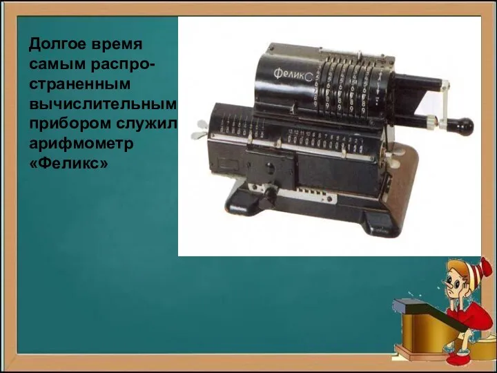 Долгое время самым распро- страненным вычислительным прибором служил арифмометр «Феликс»