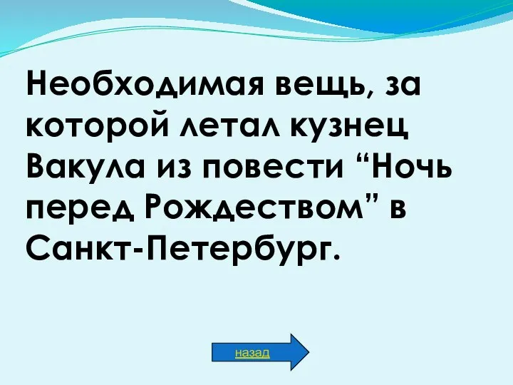 Необходимая вещь, за которой летал кузнец Вакула из повести “Ночь перед Рождеством” в Санкт-Петербург. назад