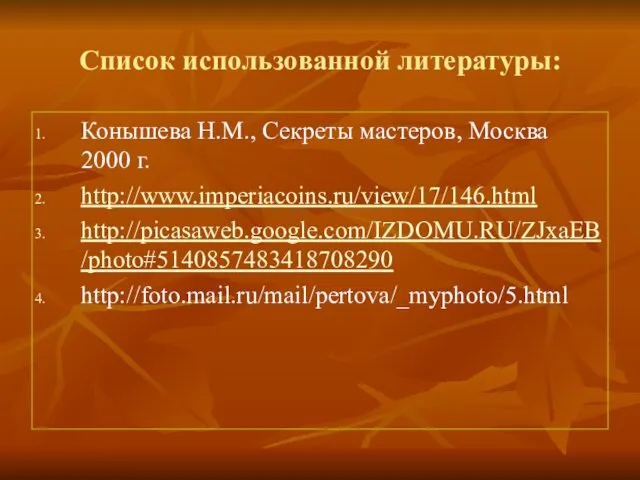 Список использованной литературы: Конышева Н.М., Секреты мастеров, Москва 2000 г. http://www.imperiacoins.ru/view/17/146.html http://picasaweb.google.com/IZDOMU.RU/ZJxaEB/photo#5140857483418708290 http://foto.mail.ru/mail/pertova/_myphoto/5.html