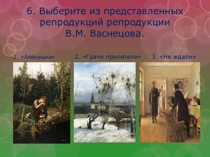 6. Выберите из представленных репродукций репродукции В.М. Васнецова. 1. «Алёнушка» 2. «Грачи прилетели» 3. «Не ждали»