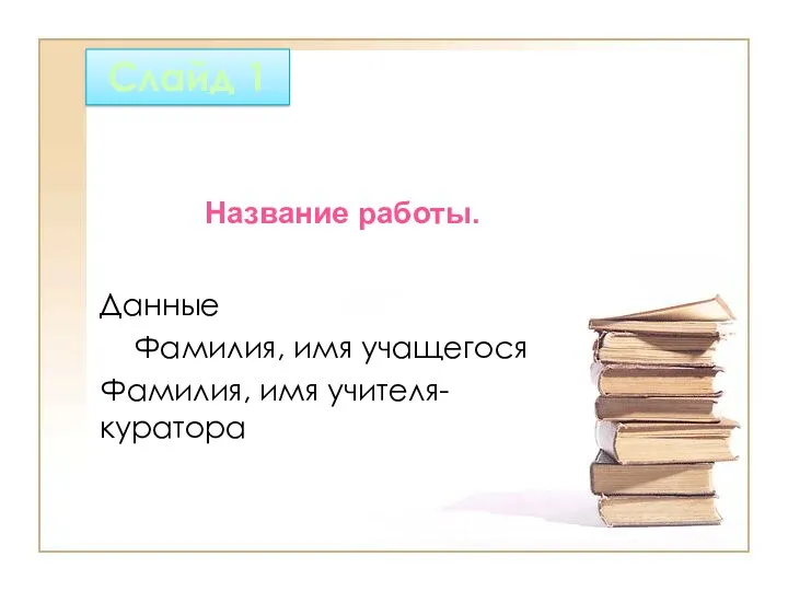 Слайд 1 Данные Фамилия, имя учащегося Фамилия, имя учителя- куратора Название работы.