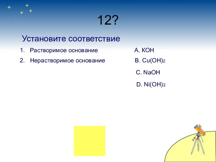 12? Установите соответствие Растворимое основание А. КОН Нерастворимое основание B. Сu(OH)2 C. NaOH D. Ni(OH)2