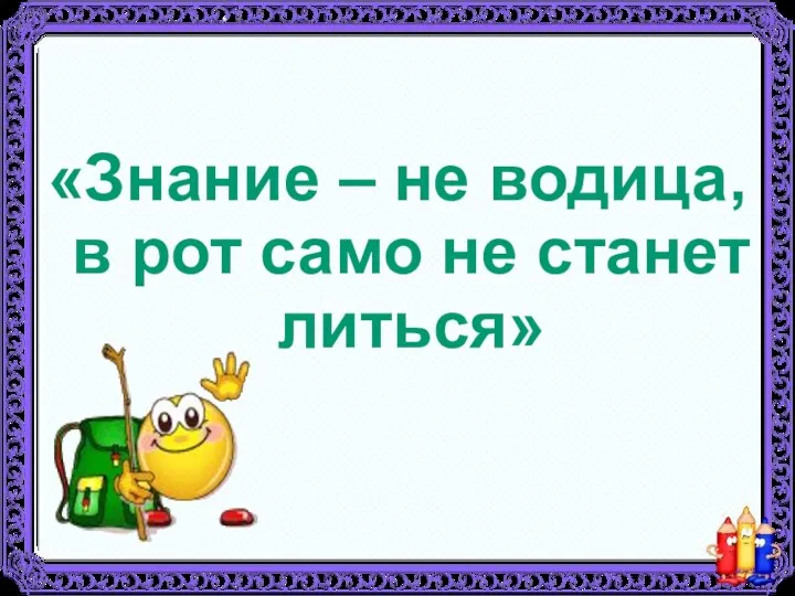 «Знание – не водица, в рот само не станет литься»