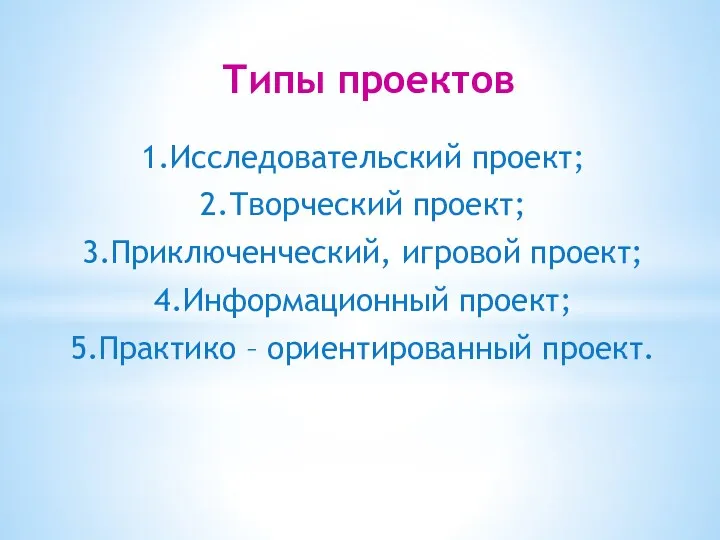 Типы проектов 1.Исследовательский проект; 2.Творческий проект; 3.Приключенческий, игровой проект; 4.Информационный проект; 5.Практико – ориентированный проект.