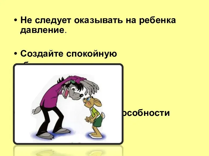 Не следует оказывать на ребенка давление. Создайте спокойную обстановку для