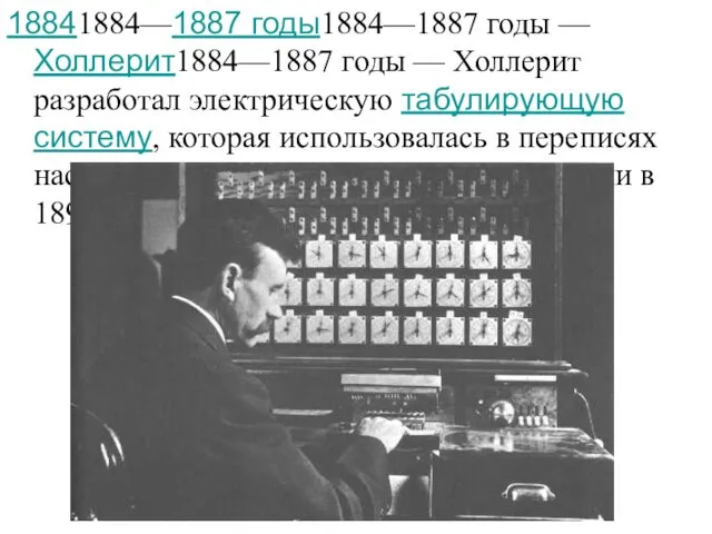 18841884—1887 годы1884—1887 годы — Холлерит1884—1887 годы — Холлерит разработал электрическую табулирующую систему, которая