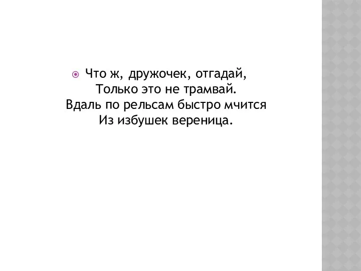 Что ж, дружочек, отгадай, Только это не трамвай. Вдаль по рельсам быстро мчится Из избушек вереница.