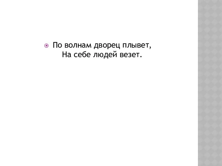 По волнам дворец плывет, На себе людей везет.