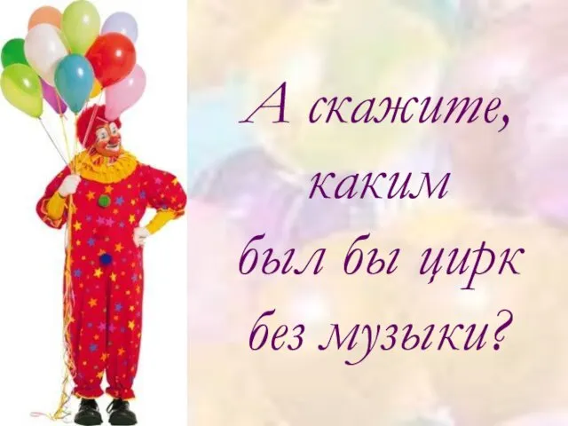 А скажите, каким был бы цирк без музыки?