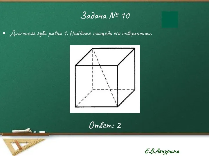 Задача № 10 Диагональ куба равна 1. Найдите площадь его поверхности. Ответ: 2