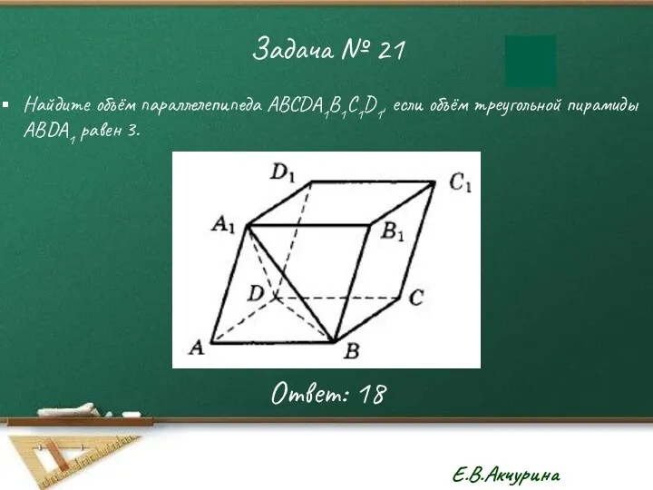 Задача № 21 Найдите объём параллелепипеда ABCDA1B1C1D1, если объём треугольной пирамиды ABDA1 равен 3. Ответ: 18