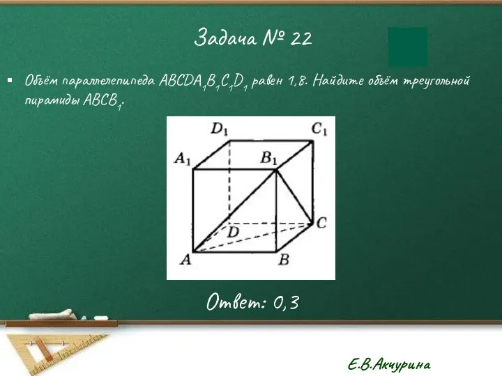 Задача № 22 Объём параллелепипеда ABCDA1B1C1D1 равен 1,8. Найдите объём треугольной пирамиды ABCВ1. Ответ: 0,3