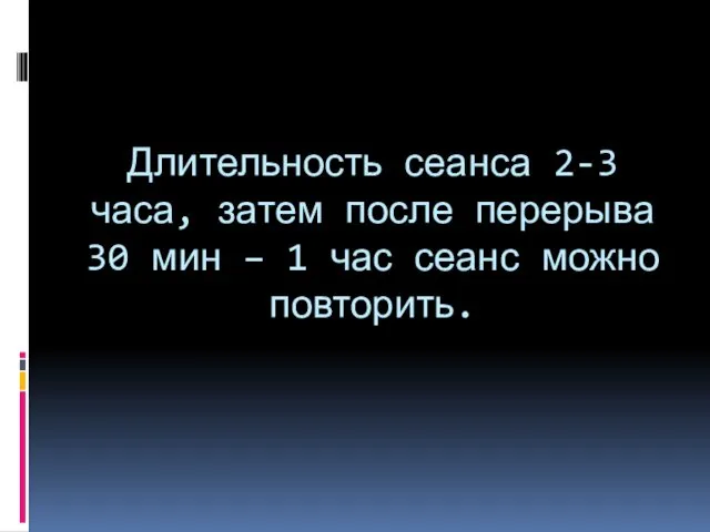 Длительность сеанса 2-3 часа, затем после перерыва 30 мин – 1 час сеанс можно повторить.