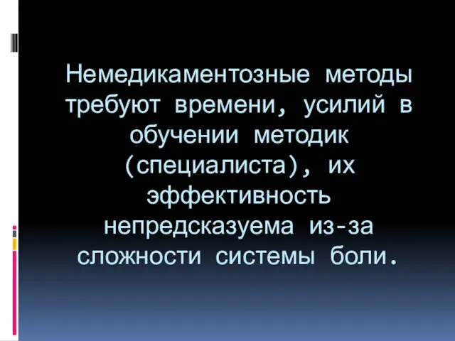 Немедикаментозные методы требуют времени, усилий в обучении методик (специалиста), их эффективность непредсказуема из-за сложности системы боли.