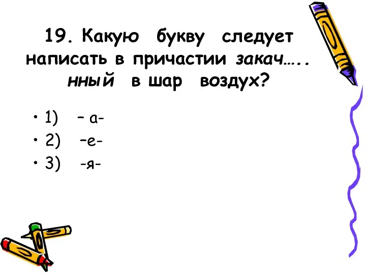 19. Какую букву следует написать в причастии закач…..нный в шар