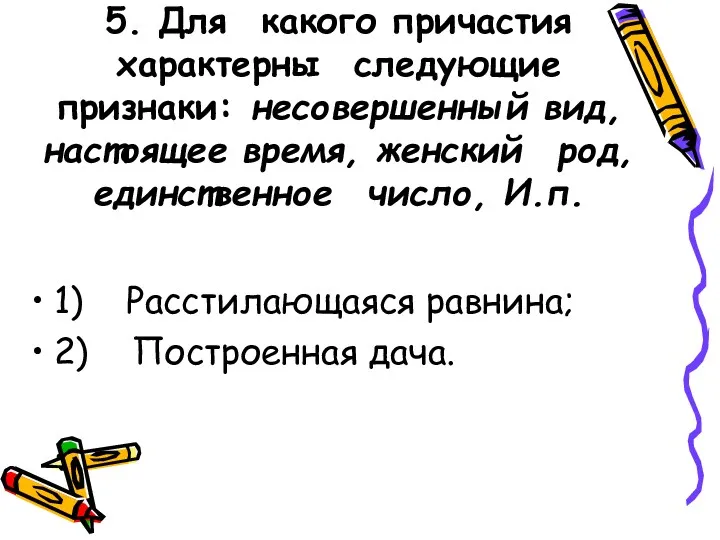 5. Для какого причастия характерны следующие признаки: несовершенный вид, настоящее