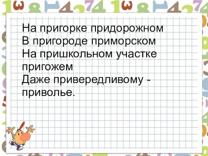 На пригорке придорожном В пригороде приморском На пришкольном участке пригожем Даже привередливому - приволье.