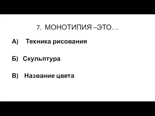 7. МОНОТИПИЯ –ЭТО… А) Техника рисования Б) Скульптура В) Название цвета