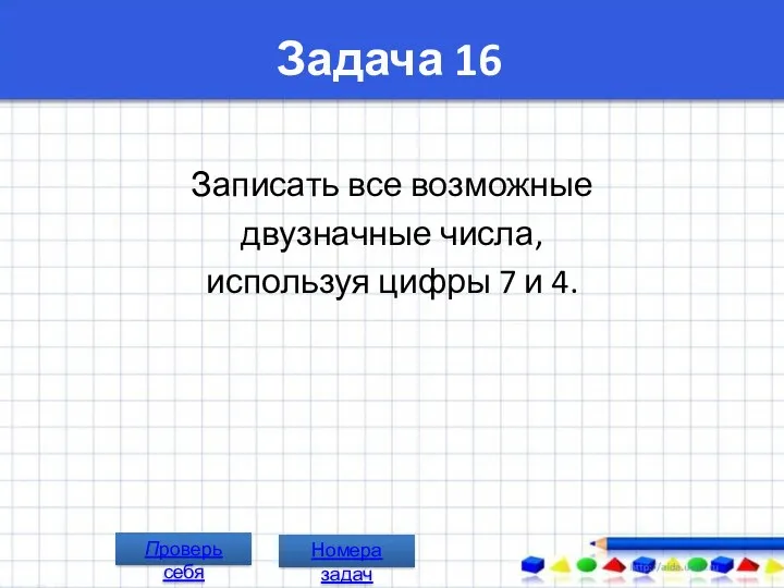 Задача 16 Записать все возможные двузначные числа, используя цифры 7 и 4. Номера задач Проверь себя