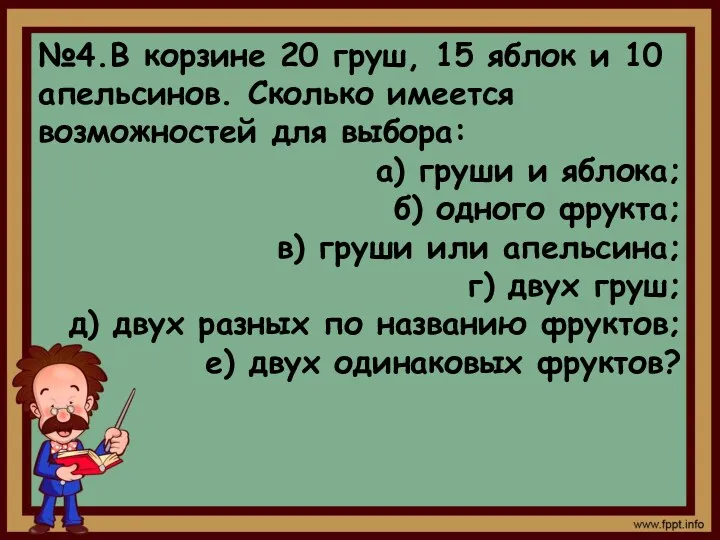 №4.В корзине 20 груш, 15 яблок и 10 апельсинов. Сколько имеется возможностей для