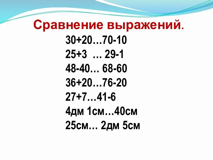 Сравнение выражений. 30+20…70-10 25+3 … 29-1 48-40… 68-60 36+20…76-20 27+7…41-6 4дм 1см…40см 25см… 2дм 5см