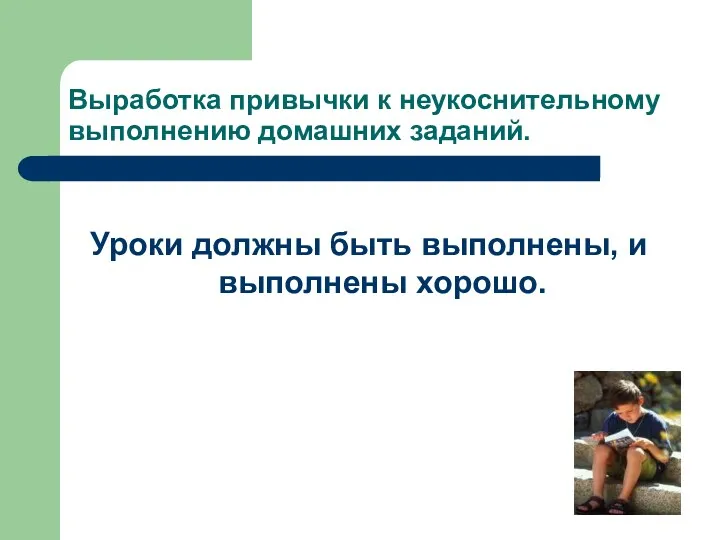 Выработка привычки к неукоснительному выполнению домашних заданий. Уроки должны быть выполнены, и выполнены хорошо.