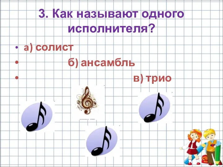 3. Как называют одного исполнителя? a) солист б) ансамбль в) трио