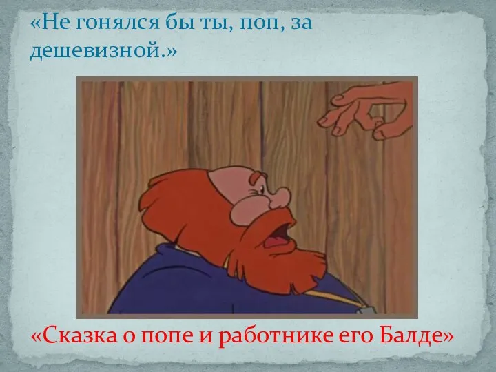 «Сказка о попе и работнике его Балде» «Не гонялся бы ты, поп, за дешевизной.»