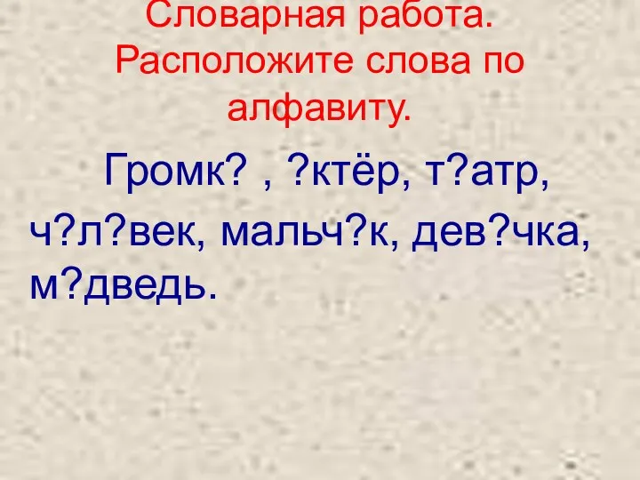 Словарная работа. Расположите слова по алфавиту. Громк? , ?ктёр, т?атр, ч?л?век, мальч?к, дев?чка, м?дведь.