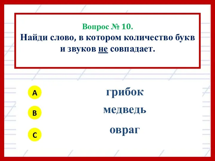 Вопрос № 10. Найди слово, в котором количество букв и звуков не совпадает. A B C