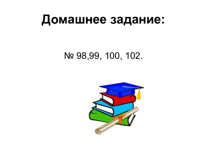 Домашнее задание: № 98,99, 100, 102.