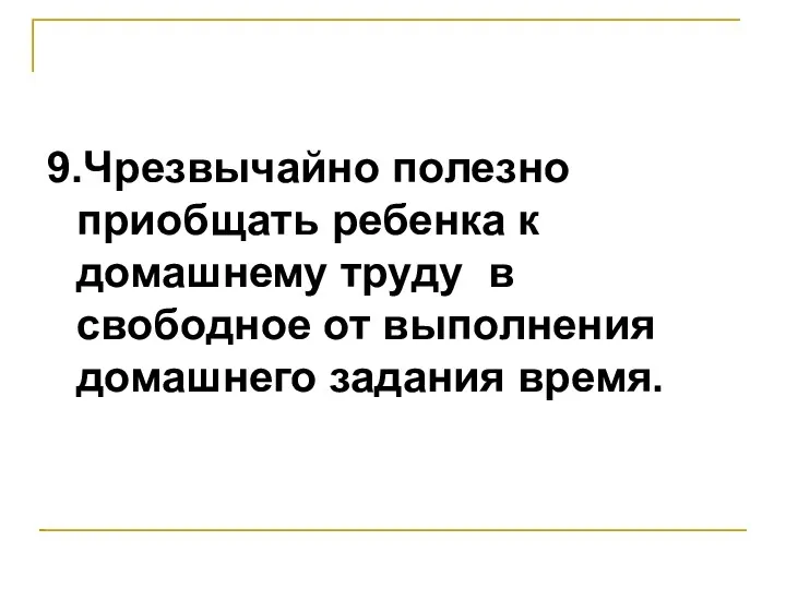 9.Чрезвычайно полезно приобщать ребенка к домашнему труду в свободное от выполнения домашнего задания время.