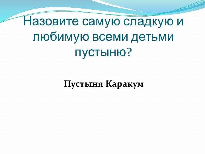 Назовите самую сладкую и любимую всеми детьми пустыню? Пустыня Каракум