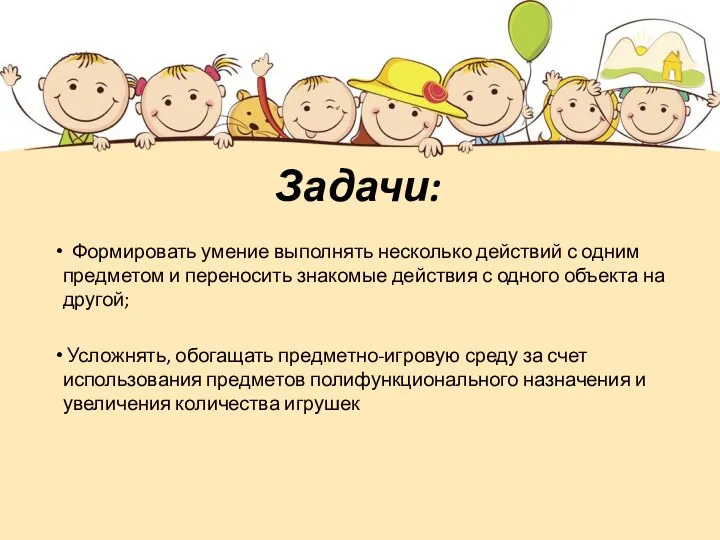 Задачи: Формировать умение выполнять несколько действий с одним пред­метом и