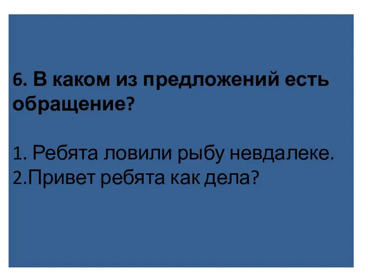 6. В каком из предложений есть обращение? 1. Ребята ловили рыбу невдалеке. 2.Привет ребята как дела?