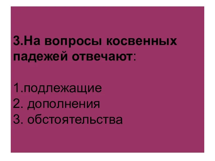 3.На вопросы косвенных падежей отвечают: 1.подлежащие 2. дополнения 3. обстоятельства