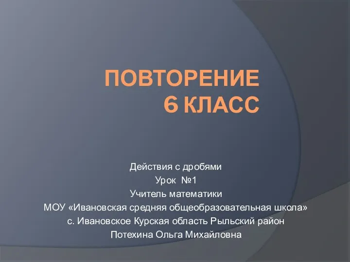 ПОВТОРЕНИЕ 6 КЛАСС Действия с дробями Урок №1 Учитель математики МОУ «Ивановская средняя