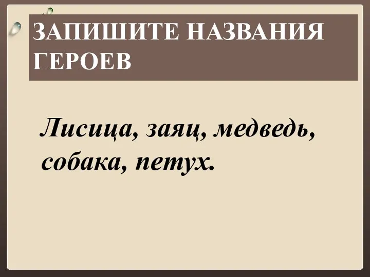 ЗАПИШИТЕ НАЗВАНИЯ ГЕРОЕВ Лисица, заяц, медведь, собака, петух.